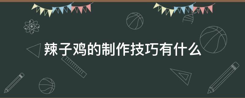 辣子鸡的制作技巧有什么（辣子鸡的制作技巧有什么好处）