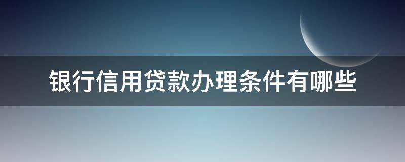 银行信用贷款办理条件有哪些 银行信用贷款办理条件有哪些呢