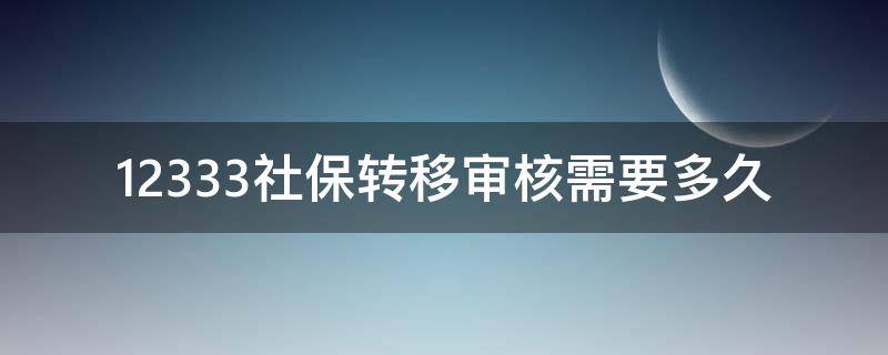 12333社保转移审核需要多久 12333社保转移审核需要多久通过