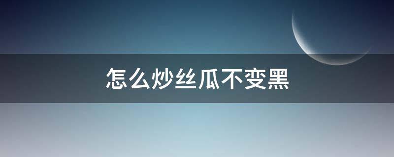 怎么炒丝瓜不变黑（怎么炒丝瓜不变黑不出水）
