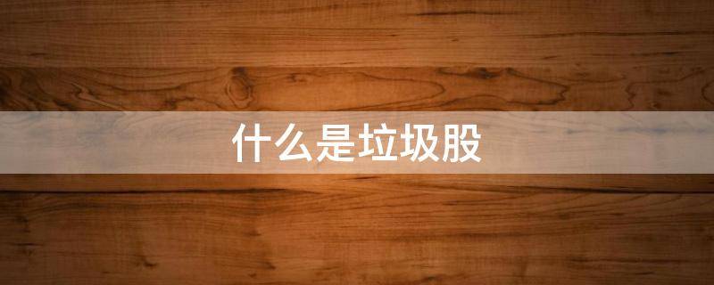 什么是垃圾股 垃圾股的特点