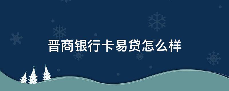 晋商银行卡易贷怎么样（晋商银行商易贷是什么）