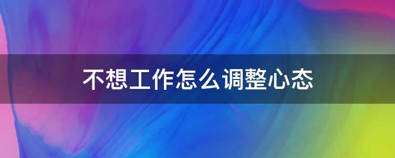 不想工作怎么调整心态（没钱也不想上班的人什么心态）