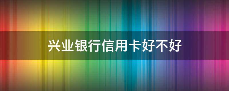 兴业银行信用卡好不好 兴业银行信用卡好不好通过