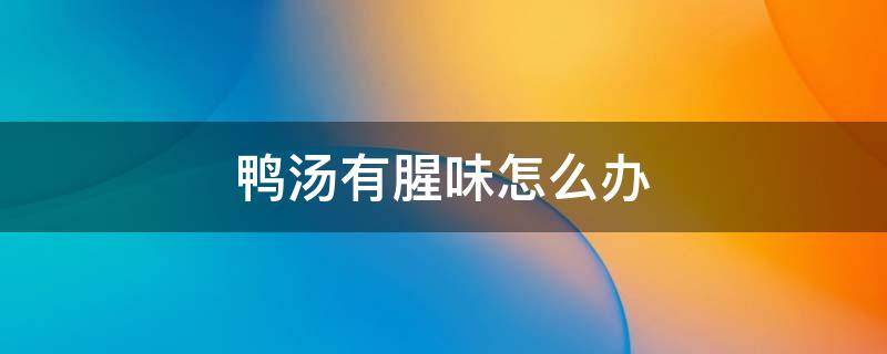 鸭汤有腥味怎么办（鸭汤有腥味怎么办啊）