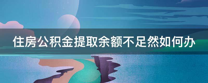 住房公积金提取余额不足然如何办 公积金余额充足却提取失败