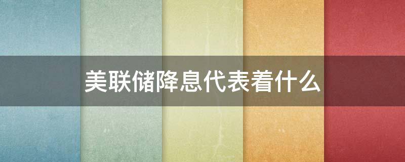 美联储降息代表着什么 美联储降息的后果