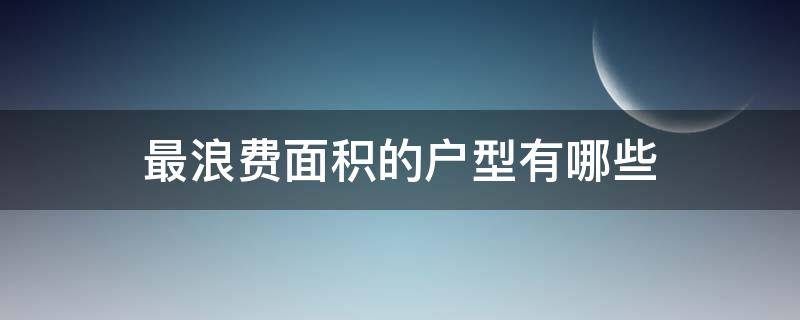 最浪费面积的户型有哪些（最浪费面积的户型有哪些图片）