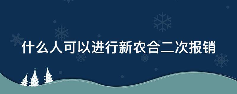 什么人可以进行新农合二次报销（什么情况农合可以二次报销）