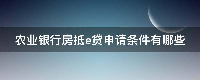 农业银行房抵e贷申请条件有哪些（农行房抵e贷容易申请吗）
