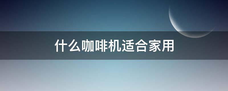 什么咖啡机适合家用 什么咖啡机适合家用比较好