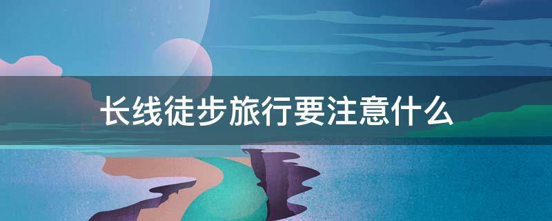 长线徒步旅行要注意什么 长距离徒步需要准备什么