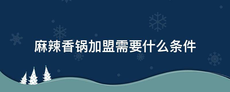 麻辣香锅加盟需要什么条件 哪位了解麻辣香锅加盟需要怎么做?