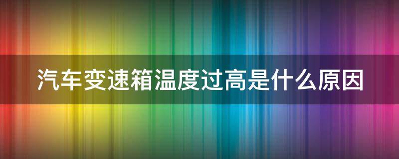汽车变速箱温度过高是什么原因（自动挡车变速箱过热什么原因）