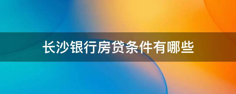 长沙银行房贷条件有哪些（长沙银行房贷条件有哪些政策）