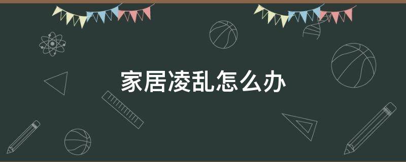 家居凌乱怎么办（家居凌乱怎么办啊）