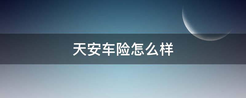 天安车险怎么样（为什么天安车险最便宜）