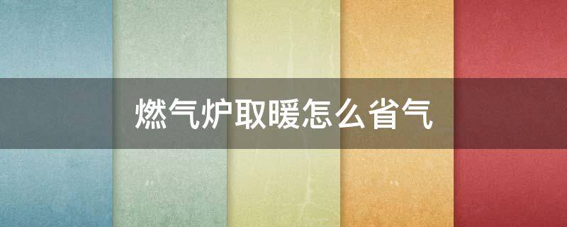 燃气炉取暖怎么省气 燃气壁挂炉取暖怎样使用省气?