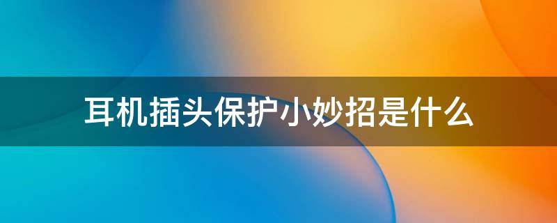 耳机插头保护小妙招是什么 耳机插头保护小妙招是什么原理