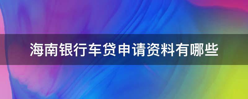 海南银行车贷申请资料有哪些（海南汽车贷款）