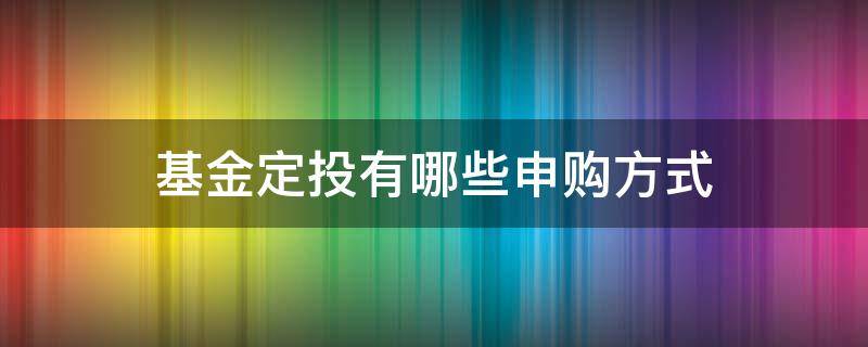 基金定投有哪些申购方式（基金定投有哪些申购方式好）