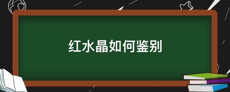 红水晶如何鉴别（红水晶如何鉴别真伪）