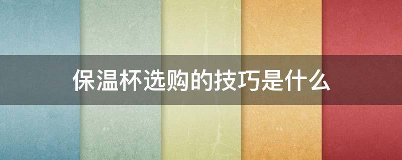 保温杯选购的技巧是什么 保温杯如何选购