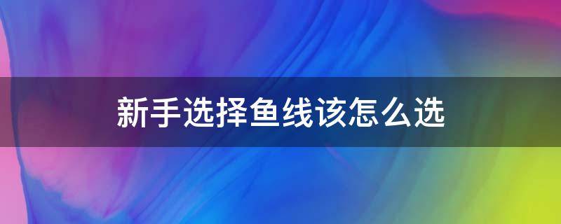 新手选择鱼线该怎么选（新手买鱼线什么线号的比较好?）