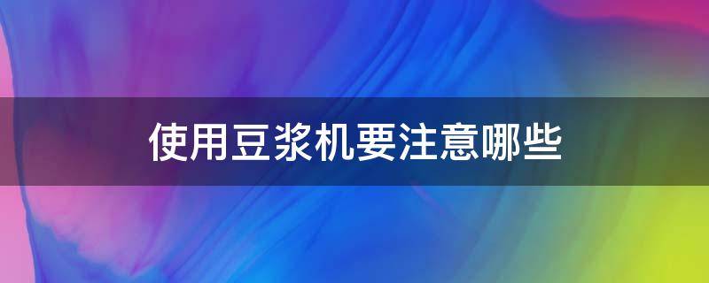 使用豆浆机要注意哪些（使用豆浆机要注意哪些事项）