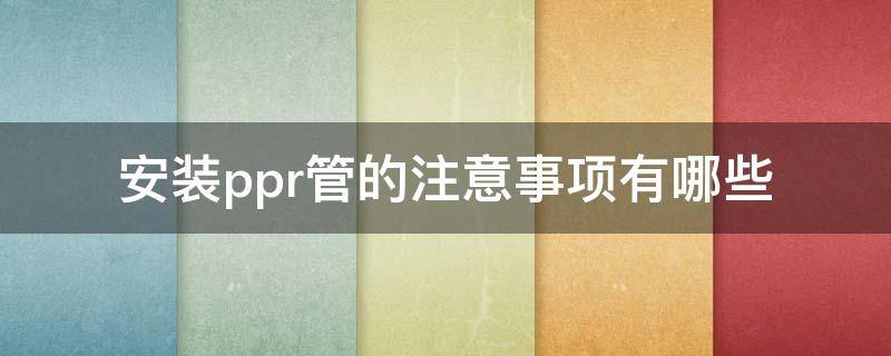 安装ppr管的注意事项有哪些（ppr管安装施工工艺流程和要求）