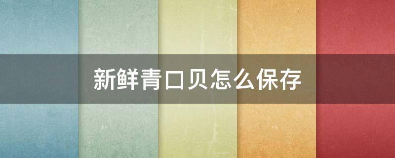 新鲜青口贝怎么保存 新鲜青口贝怎么保存最好