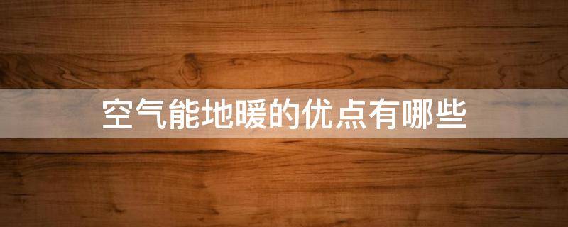空气能地暖的优点有哪些 空气能地暖的优点有哪些缺点