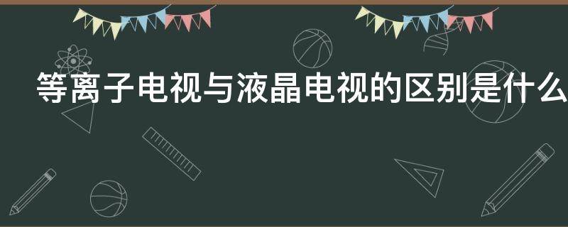 等离子电视与液晶电视的区别是什么 等离子电视与液晶电视有什么区别