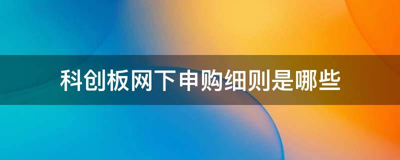 科创板网下申购细则是哪些（科创板网上申购上限）