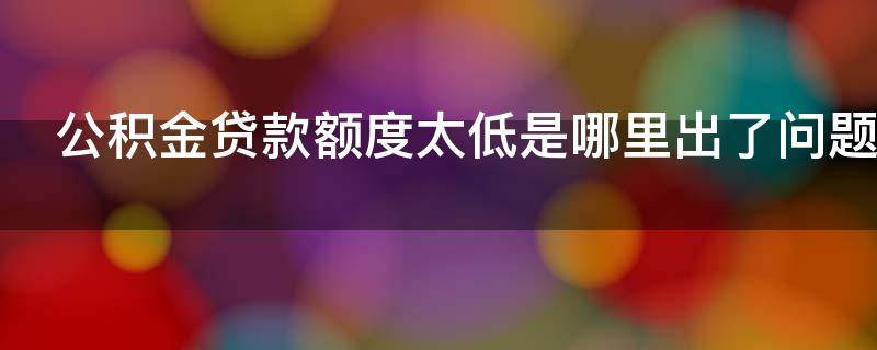 公积金贷款额度太低是哪里出了问题 公积金贷款额度太低,没什么用