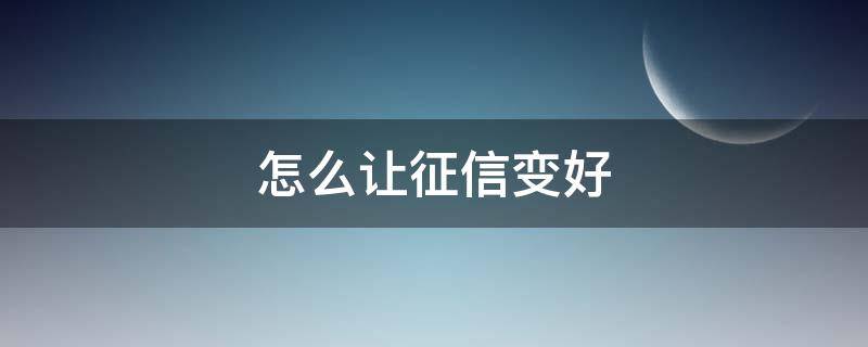 怎么让征信变好 怎么可以把征信变好