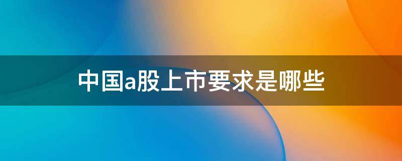 中国a股上市要求是哪些 中国a股上市公司是什么意思