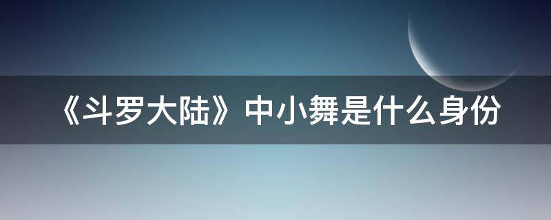 《斗罗大陆》中小舞是什么身份 《斗罗大陆》中小舞是什么身份的人