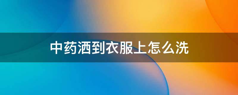 中药洒到衣服上怎么洗（中药弄在衣服上怎么办）