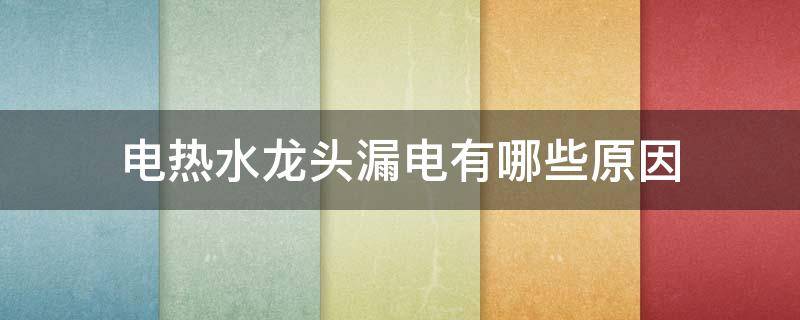 电热水龙头漏电有哪些原因 电热水龙头漏电原因和解决方法