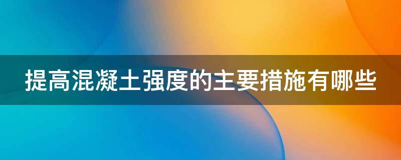 提高混凝土强度的主要措施有哪些（提高混凝土强度的主要措施有哪些那种最显著）