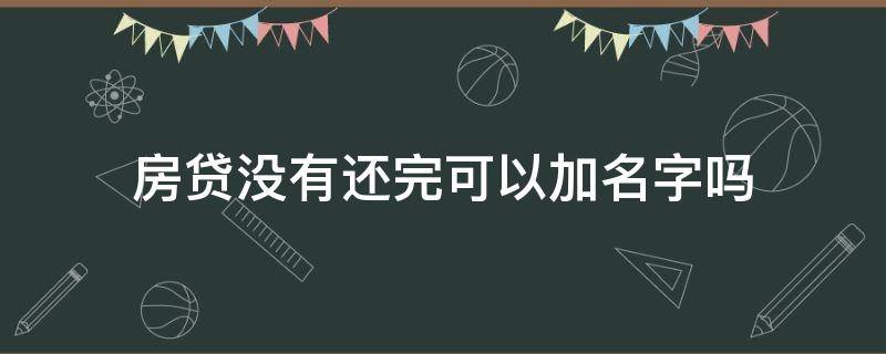 房贷没有还完可以加名字吗（房贷没还完不可以加名字吗）