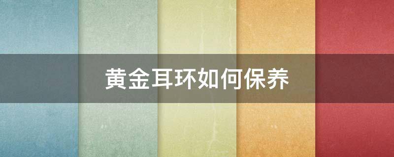 黄金耳环如何保养 黄金耳钉怎么保养