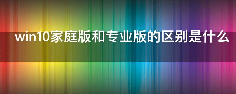 win10家庭版和专业版的区别是什么 win10家庭版和专业版的区别是什么意思