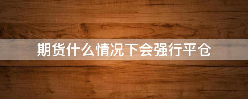 期货什么情况下会强行平仓 期货什么情况下会强行平仓卖出
