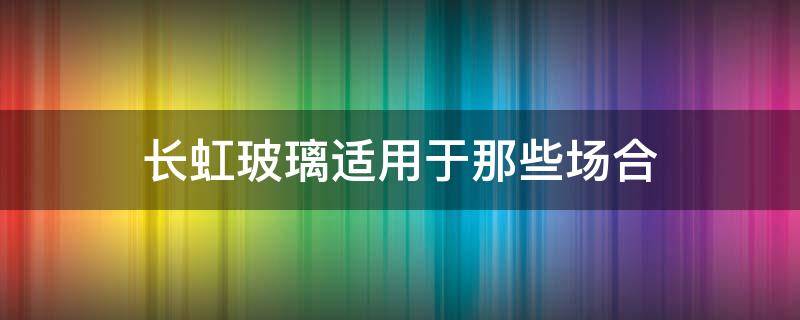 长虹玻璃适用于那些场合（长虹玻璃适用于那些场合安装）