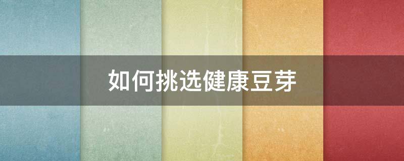 如何挑选健康豆芽（如何挑选健康豆芽视频）