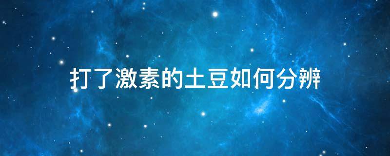 打了激素的土豆如何分辨 正常土豆和打激素的土豆
