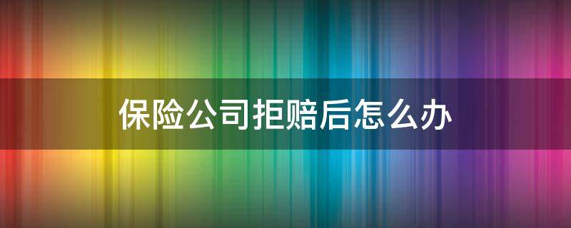 保险公司拒赔后怎么办（保险公司拒赔怎么办,应该如何投诉?）