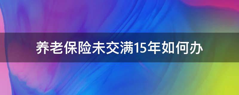 养老保险未交满15年如何办